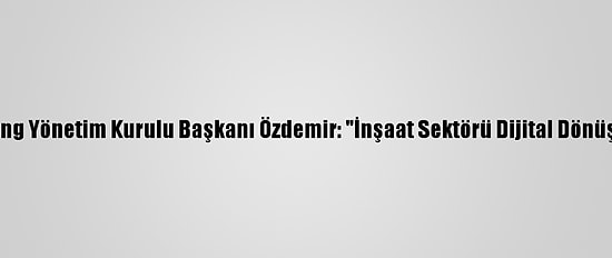 Limak Holding Yönetim Kurulu Başkanı Özdemir: "İnşaat Sektörü Dijital Dönüşüm İçinde"