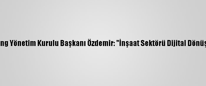 Limak Holding Yönetim Kurulu Başkanı Özdemir: "İnşaat Sektörü Dijital Dönüşüm İçinde"