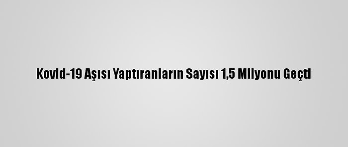 Kovid-19 Aşısı Yaptıranların Sayısı 1,5 Milyonu Geçti