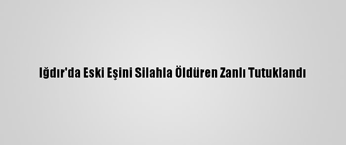 Iğdır'da Eski Eşini Silahla Öldüren Zanlı Tutuklandı