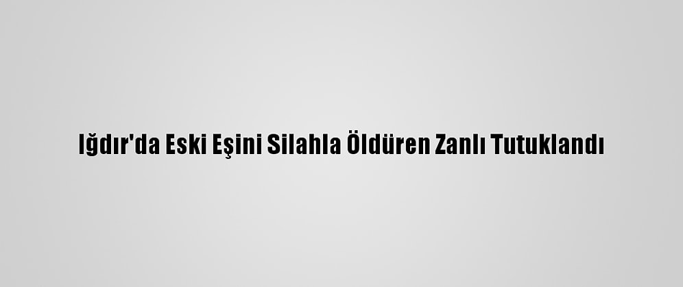 Iğdır'da Eski Eşini Silahla Öldüren Zanlı Tutuklandı