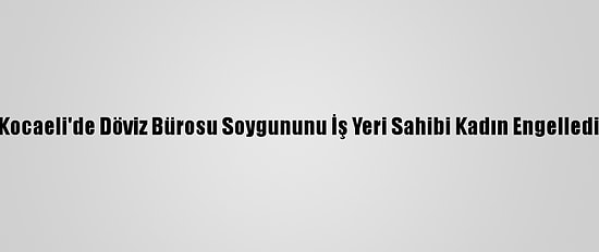 Kocaeli'de Döviz Bürosu Soygununu İş Yeri Sahibi Kadın Engelledi