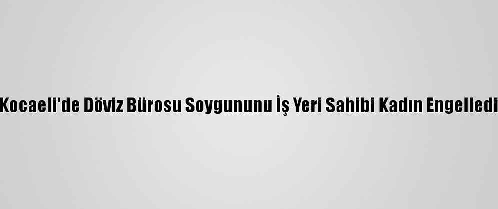 Kocaeli'de Döviz Bürosu Soygununu İş Yeri Sahibi Kadın Engelledi