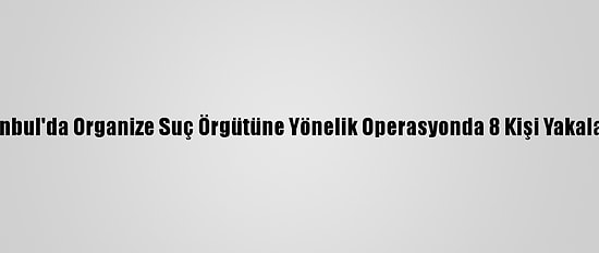 İstanbul'da Organize Suç Örgütüne Yönelik Operasyonda 8 Kişi Yakalandı