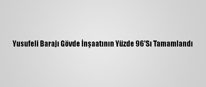 Yusufeli Barajı Gövde İnşaatının Yüzde 96'Sı Tamamlandı