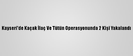Kayseri'de Kaçak İlaç Ve Tütün Operasyonunda 2 Kişi Yakalandı