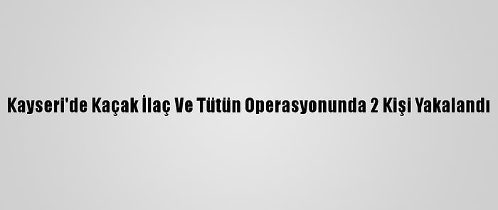 Kayseri'de Kaçak İlaç Ve Tütün Operasyonunda 2 Kişi Yakalandı