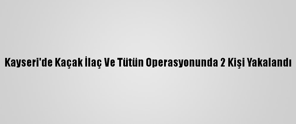 Kayseri'de Kaçak İlaç Ve Tütün Operasyonunda 2 Kişi Yakalandı
