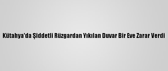 Kütahya'da Şiddetli Rüzgardan Yıkılan Duvar Bir Eve Zarar Verdi