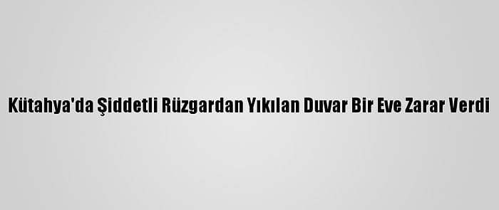 Kütahya'da Şiddetli Rüzgardan Yıkılan Duvar Bir Eve Zarar Verdi