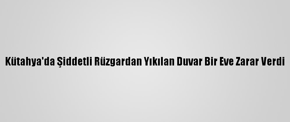Kütahya'da Şiddetli Rüzgardan Yıkılan Duvar Bir Eve Zarar Verdi