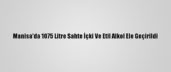 Manisa'da 1075 Litre Sahte İçki Ve Etil Alkol Ele Geçirildi