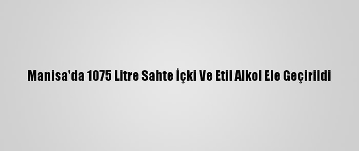 Manisa'da 1075 Litre Sahte İçki Ve Etil Alkol Ele Geçirildi