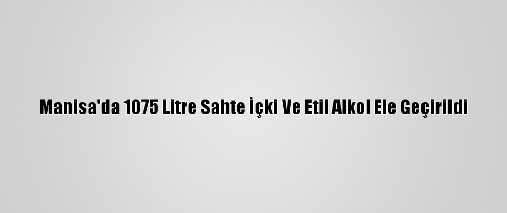 Manisa'da 1075 Litre Sahte İçki Ve Etil Alkol Ele Geçirildi