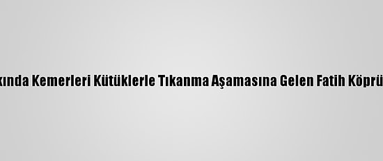 Edirne'de Taşkında Kemerleri Kütüklerle Tıkanma Aşamasına Gelen Fatih Köprüsü Temizlendi