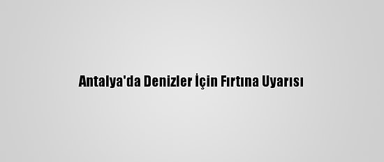 Antalya'da Denizler İçin Fırtına Uyarısı