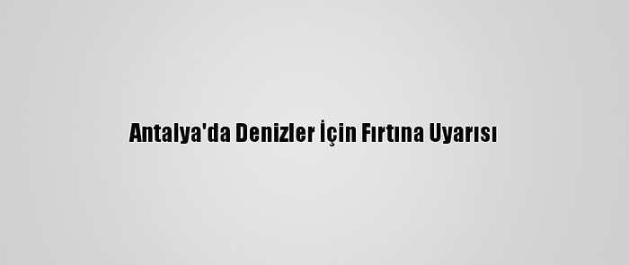 Antalya'da Denizler İçin Fırtına Uyarısı