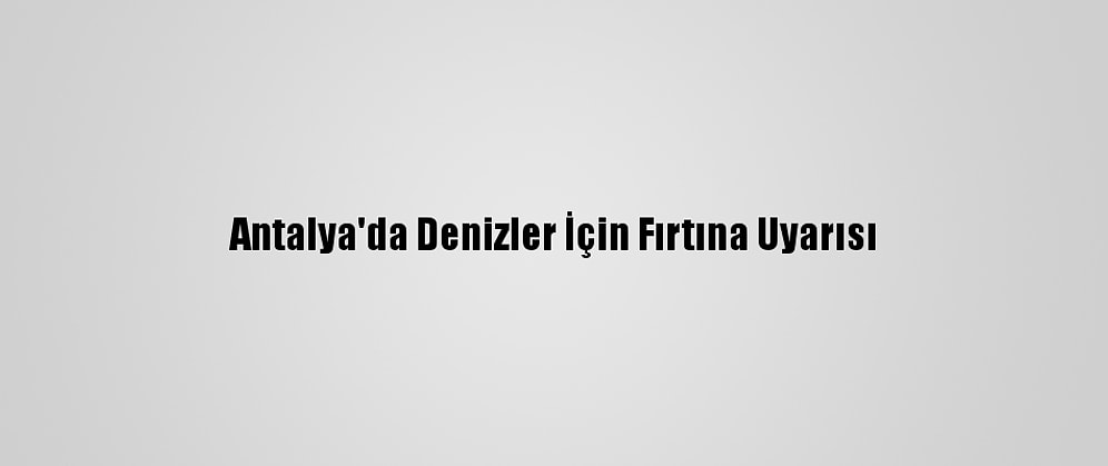 Antalya'da Denizler İçin Fırtına Uyarısı