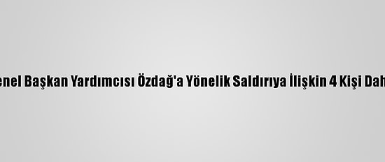 Gelecek Partisi Genel Başkan Yardımcısı Özdağ'a Yönelik Saldırıya İlişkin 4 Kişi Daha Gözaltına Alındı