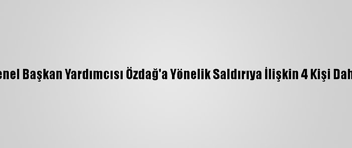 Gelecek Partisi Genel Başkan Yardımcısı Özdağ'a Yönelik Saldırıya İlişkin 4 Kişi Daha Gözaltına Alındı