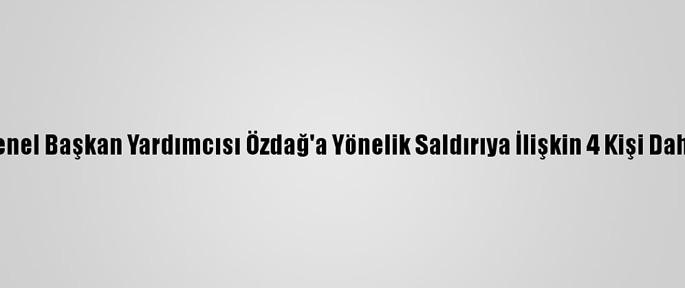 Gelecek Partisi Genel Başkan Yardımcısı Özdağ'a Yönelik Saldırıya İlişkin 4 Kişi Daha Gözaltına Alındı