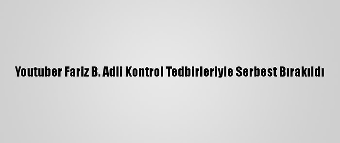 Youtuber Fariz B. Adli Kontrol Tedbirleriyle Serbest Bırakıldı