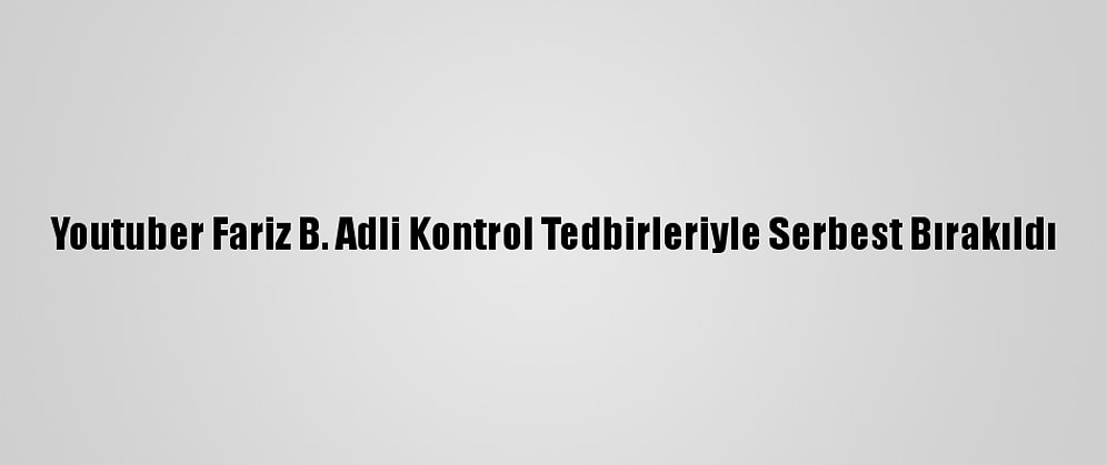 Youtuber Fariz B. Adli Kontrol Tedbirleriyle Serbest Bırakıldı