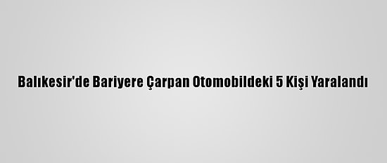 Balıkesir'de Bariyere Çarpan Otomobildeki 5 Kişi Yaralandı