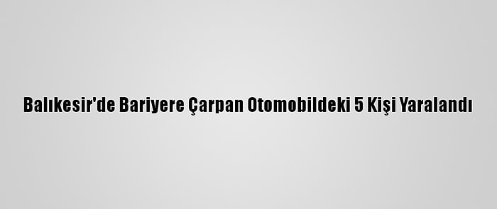 Balıkesir'de Bariyere Çarpan Otomobildeki 5 Kişi Yaralandı