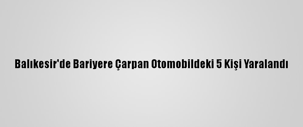 Balıkesir'de Bariyere Çarpan Otomobildeki 5 Kişi Yaralandı
