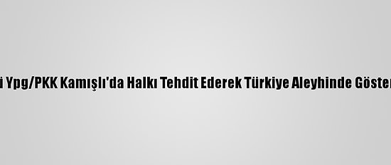 Terör Örgütü Ypg/PKK Kamışlı'da Halkı Tehdit Ederek Türkiye Aleyhinde Gösteri Düzenletti