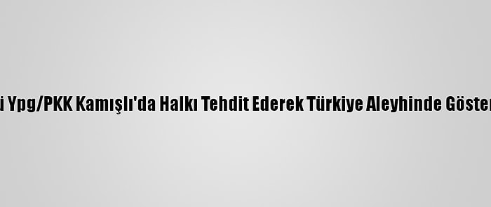 Terör Örgütü Ypg/PKK Kamışlı'da Halkı Tehdit Ederek Türkiye Aleyhinde Gösteri Düzenletti