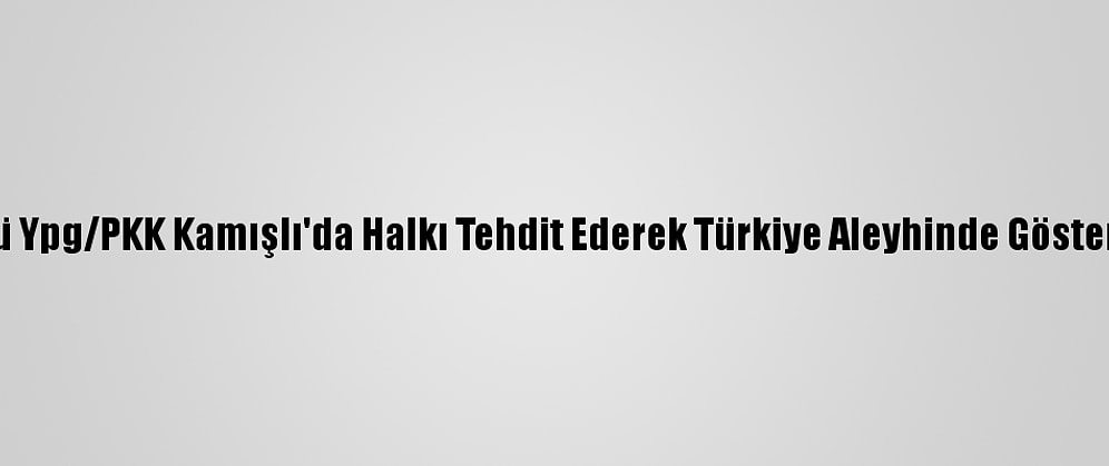 Terör Örgütü Ypg/PKK Kamışlı'da Halkı Tehdit Ederek Türkiye Aleyhinde Gösteri Düzenletti