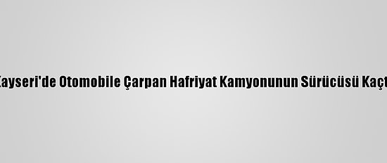 Kayseri'de Otomobile Çarpan Hafriyat Kamyonunun Sürücüsü Kaçtı