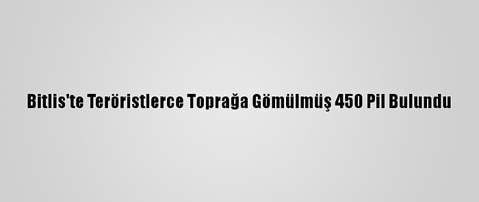 Bitlis'te Teröristlerce Toprağa Gömülmüş 450 Pil Bulundu