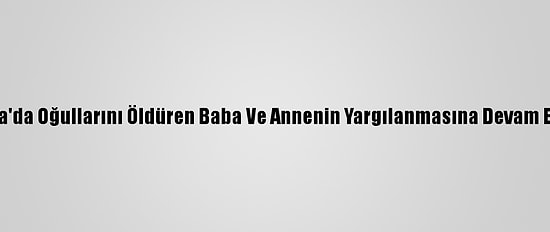 Bursa'da Oğullarını Öldüren Baba Ve Annenin Yargılanmasına Devam Edildi