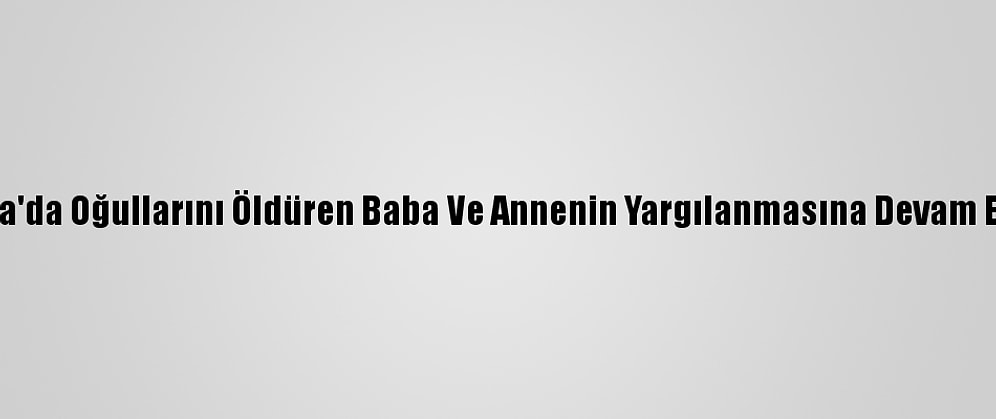 Bursa'da Oğullarını Öldüren Baba Ve Annenin Yargılanmasına Devam Edildi