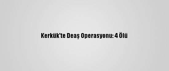 Kerkük'te Deaş Operasyonu: 4 Ölü