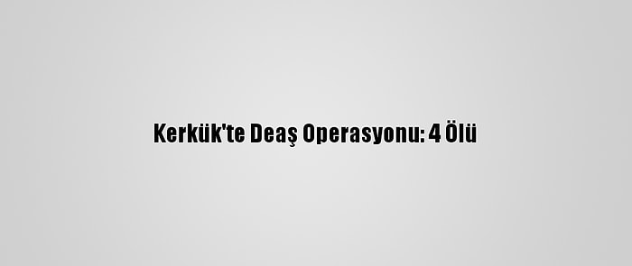 Kerkük'te Deaş Operasyonu: 4 Ölü