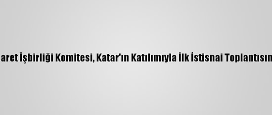 Kik Ticaret İşbirliği Komitesi, Katar'ın Katılımıyla İlk İstisnai Toplantısını Yaptı