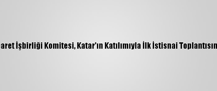 Kik Ticaret İşbirliği Komitesi, Katar'ın Katılımıyla İlk İstisnai Toplantısını Yaptı