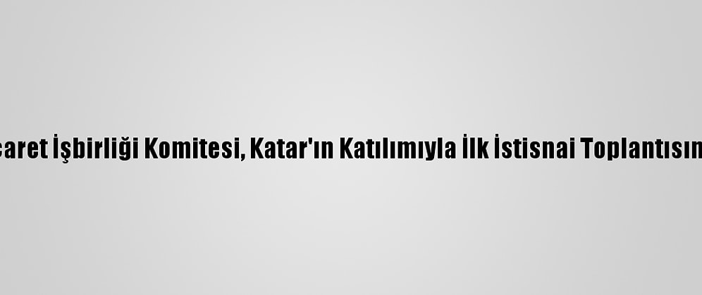 Kik Ticaret İşbirliği Komitesi, Katar'ın Katılımıyla İlk İstisnai Toplantısını Yaptı