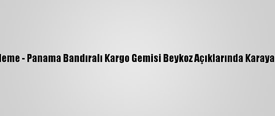 Güncelleme - Panama Bandıralı Kargo Gemisi Beykoz Açıklarında Karaya Oturdu