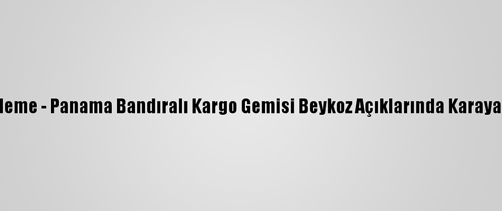Güncelleme - Panama Bandıralı Kargo Gemisi Beykoz Açıklarında Karaya Oturdu