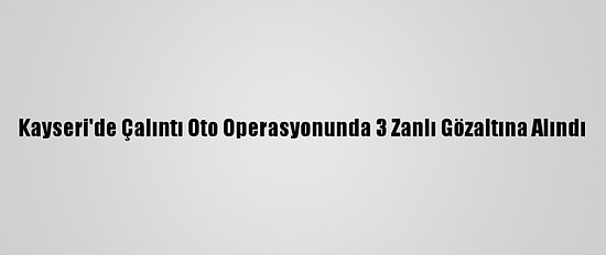 Kayseri'de Çalıntı Oto Operasyonunda 3 Zanlı Gözaltına Alındı