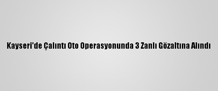 Kayseri'de Çalıntı Oto Operasyonunda 3 Zanlı Gözaltına Alındı