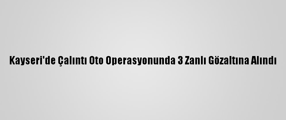 Kayseri'de Çalıntı Oto Operasyonunda 3 Zanlı Gözaltına Alındı