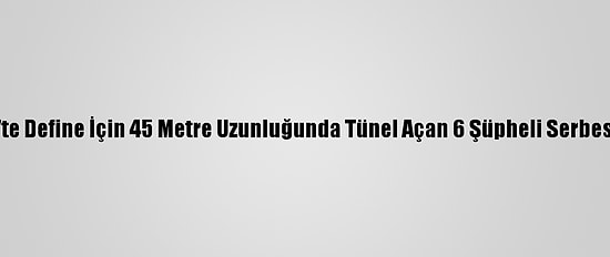 Gaziantep'te Define İçin 45 Metre Uzunluğunda Tünel Açan 6 Şüpheli Serbest Bırakıldı