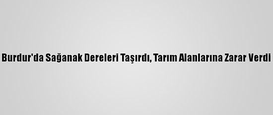 Burdur'da Sağanak Dereleri Taşırdı, Tarım Alanlarına Zarar Verdi