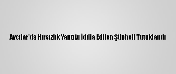 Avcılar'da Hırsızlık Yaptığı İddia Edilen Şüpheli Tutuklandı